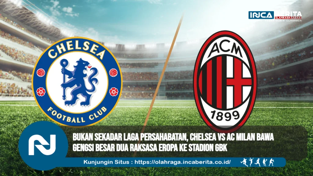 Bukan Sekadar Laga Persahabatan, Chelsea vs AC Milan Bawa Gengsi Besar Dua Raksasa Eropa ke Stadion GBK