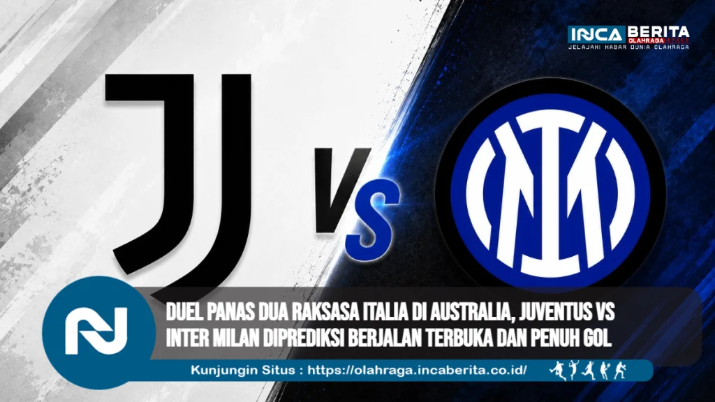 Duel Panas Dua Raksasa Italia di Australia, Juventus vs Inter Milan Diprediksi Berjalan Terbuka dan Penuh Gol