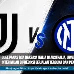Duel Panas Dua Raksasa Italia di Australia, Juventus vs Inter Milan Diprediksi Berjalan Terbuka dan Penuh Gol